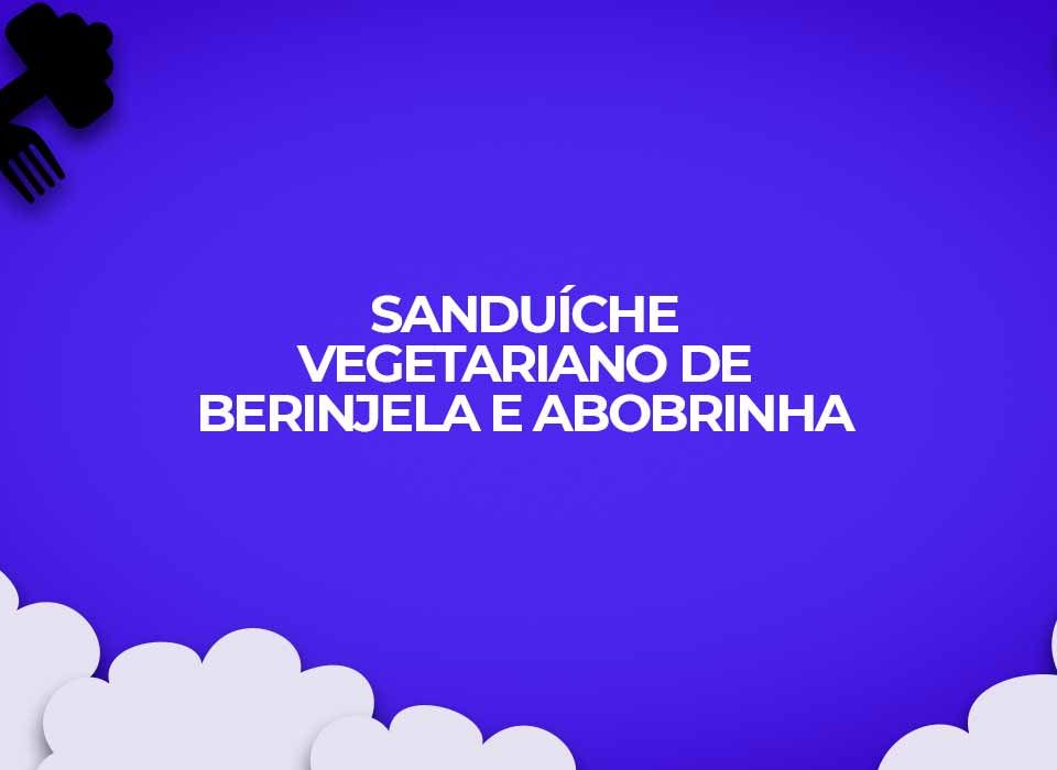 receita sanduíche vegetariano de berinjela e abobrinha